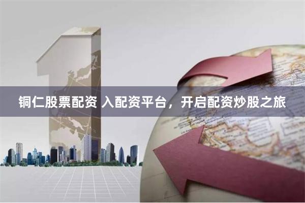 铜仁股票配资 入配资平台，开启配资炒股之旅