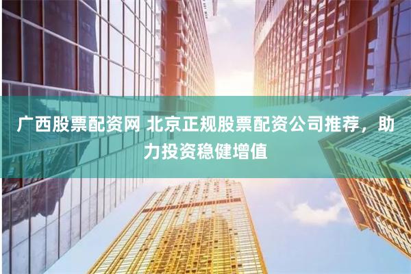 广西股票配资网 北京正规股票配资公司推荐，助力投资稳健增值