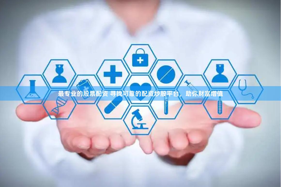 最专业的股票配资 寻找可靠的配资炒股平台，助你财富增值