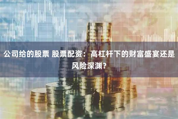 公司给的股票 股票配资：高杠杆下的财富盛宴还是风险深渊？
