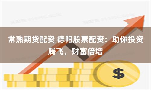 常熟期货配资 德阳股票配资：助你投资腾飞，财富倍增