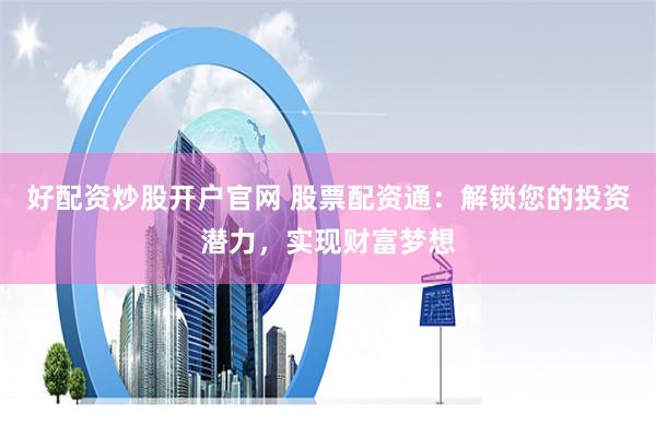 好配资炒股开户官网 股票配资通：解锁您的投资潜力，实现财富梦想