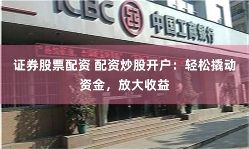 证券股票配资 配资炒股开户：轻松撬动资金，放大收益