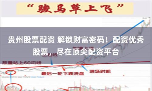 贵州股票配资 解锁财富密码！配资优秀股票，尽在顶尖配资平台