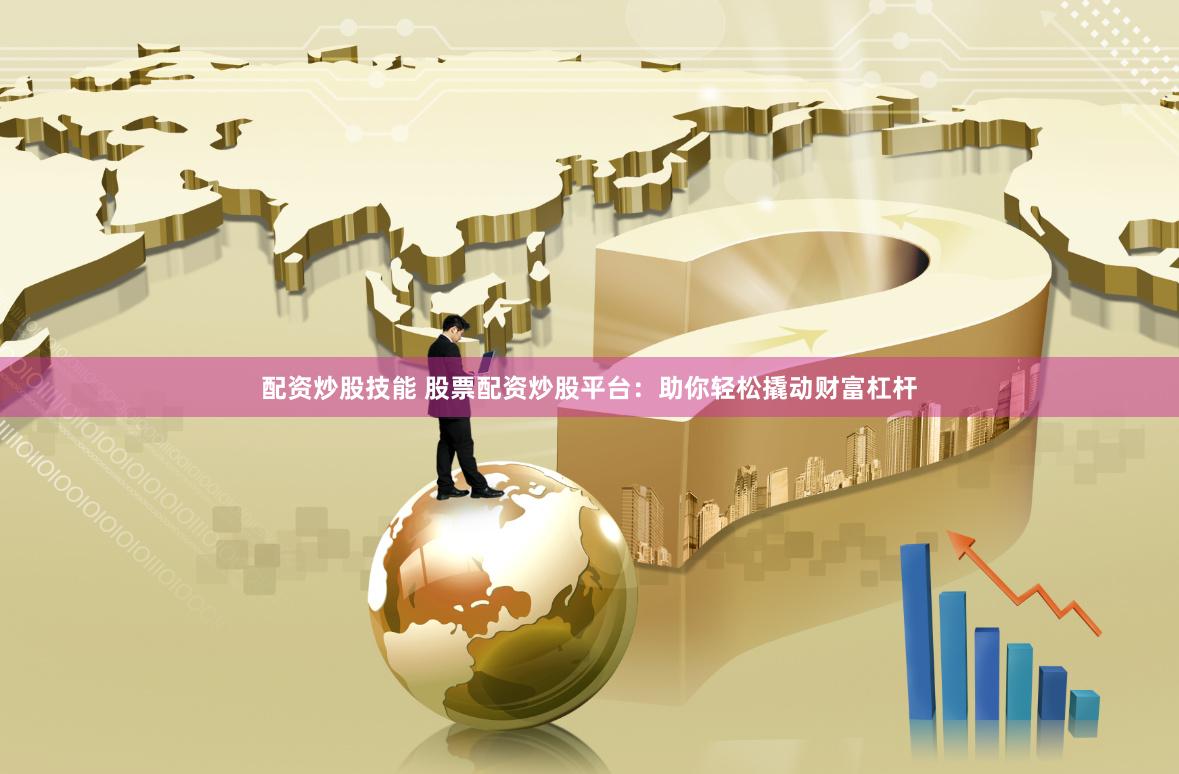 配资炒股技能 股票配资炒股平台：助你轻松撬动财富杠杆
