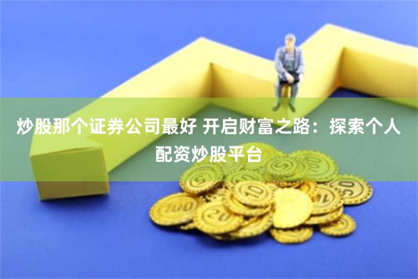 炒股那个证券公司最好 开启财富之路：探索个人配资炒股平台