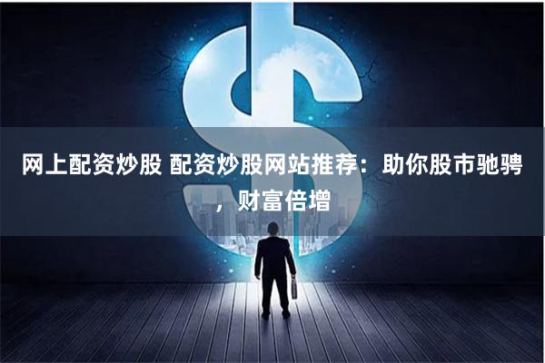 网上配资炒股 配资炒股网站推荐：助你股市驰骋，财富倍增