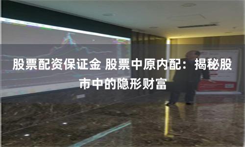 股票配资保证金 股票中原内配：揭秘股市中的隐形财富