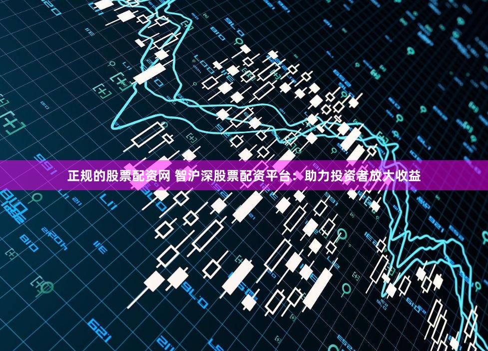 正规的股票配资网 智沪深股票配资平台：助力投资者放大收益