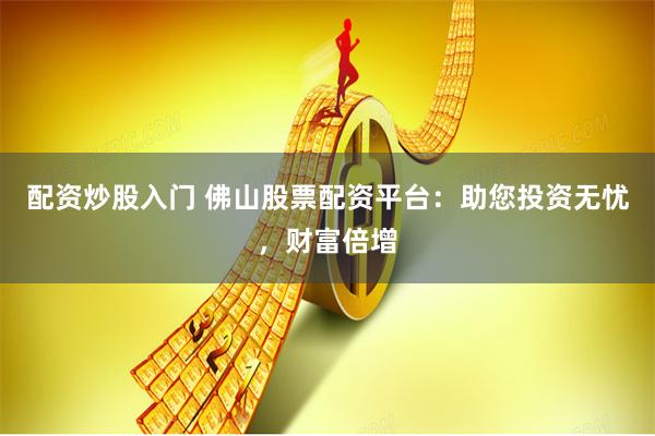 配资炒股入门 佛山股票配资平台：助您投资无忧，财富倍增