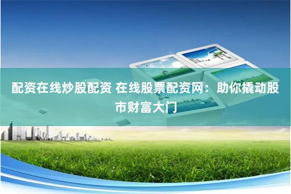 配资在线炒股配资 在线股票配资网：助你撬动股市财富大门