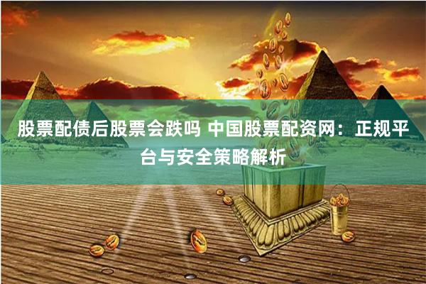 股票配债后股票会跌吗 中国股票配资网：正规平台与安全策略解析
