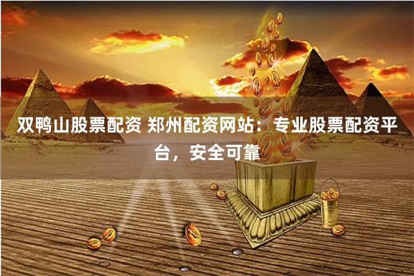 双鸭山股票配资 郑州配资网站：专业股票配资平台，安全可靠