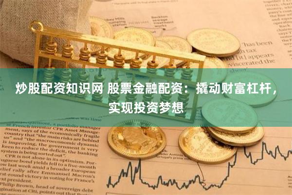 炒股配资知识网 股票金融配资：撬动财富杠杆，实现投资梦想