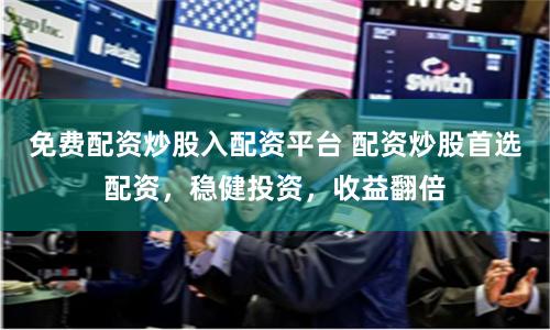 免费配资炒股入配资平台 配资炒股首选配资，稳健投资，收益翻倍