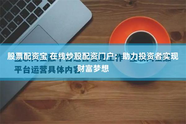 股票配资宝 在线炒股配资门户：助力投资者实现财富梦想