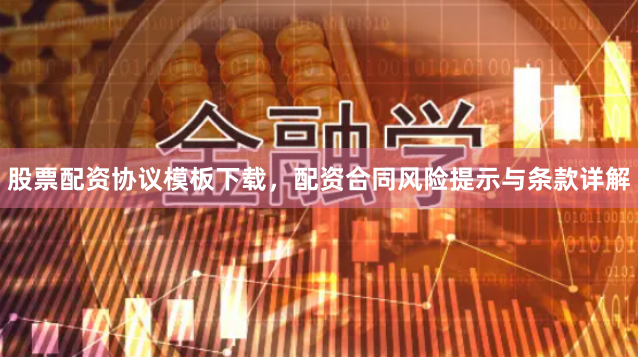股票配资协议模板下载，配资合同风险提示与条款详解