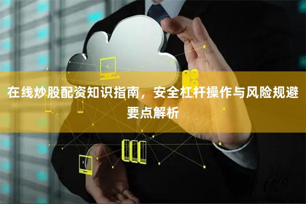 在线炒股配资知识指南，安全杠杆操作与风险规避要点解析