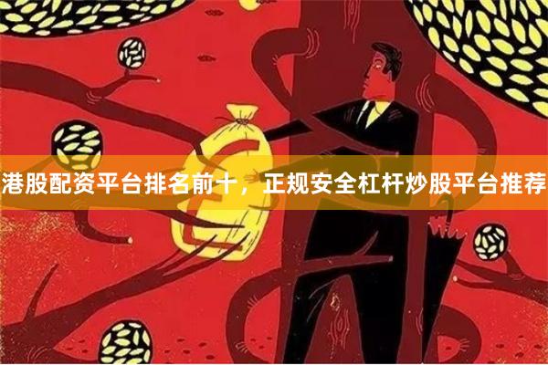 港股配资平台排名前十，正规安全杠杆炒股平台推荐