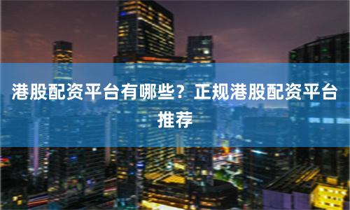 港股配资平台有哪些？正规港股配资平台推荐