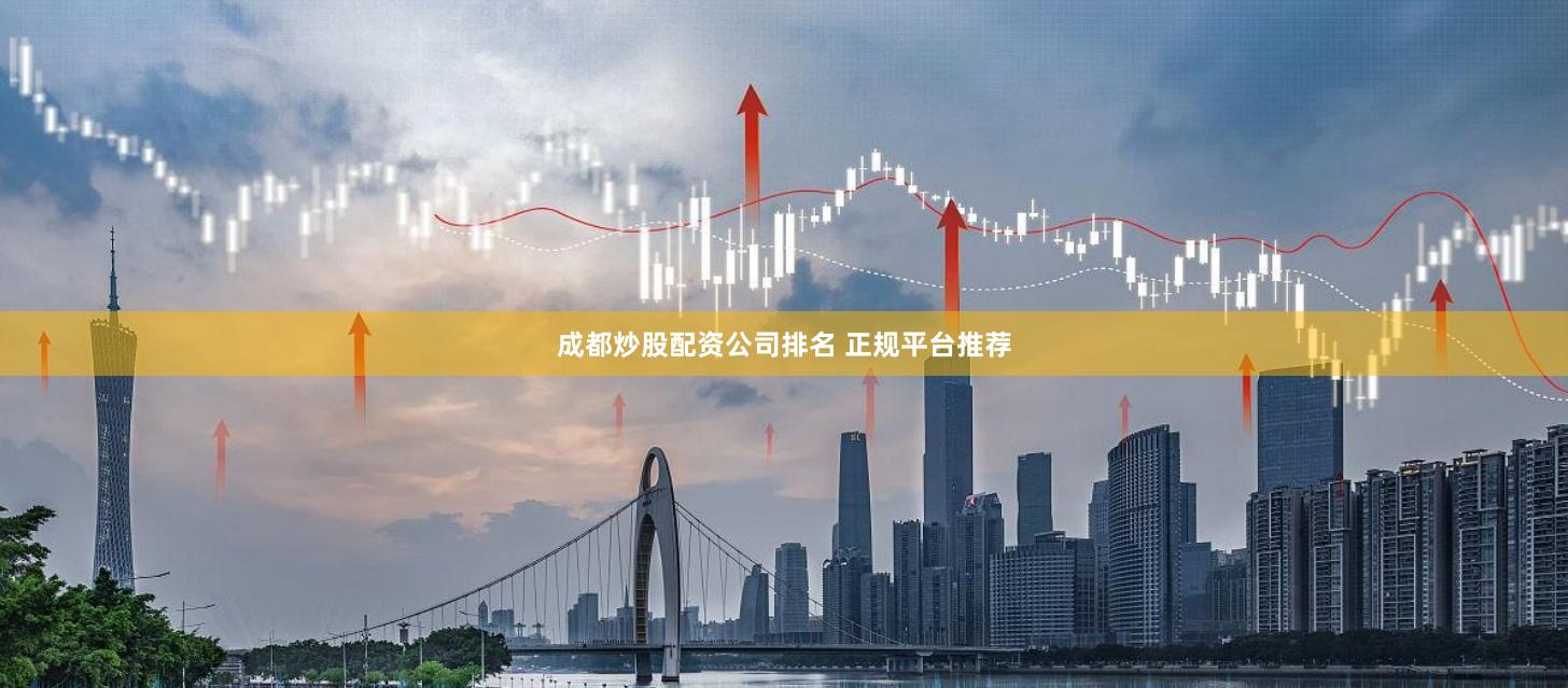 成都炒股配资公司排名 正规平台推荐
