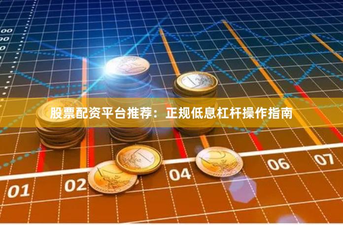股票配资平台推荐：正规低息杠杆操作指南