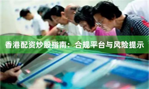 香港配资炒股指南：合规平台与风险提示