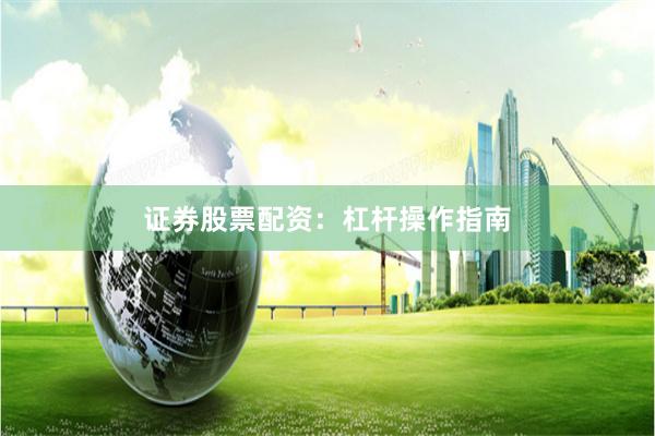 证券股票配资：杠杆操作指南