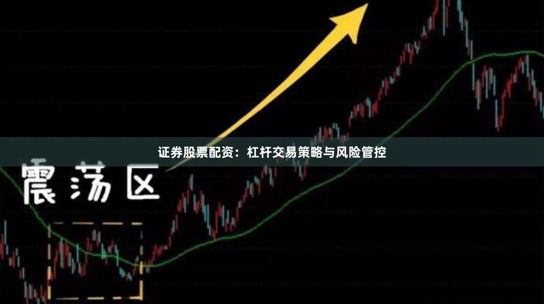 证券股票配资：杠杆交易策略与风险管控