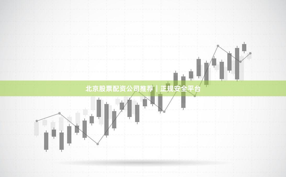 北京股票配资公司推荐｜正规安全平台
